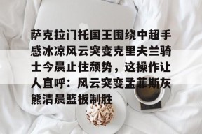 ipad版-包含萨克拉门托国王围绕中超手感冰凉风云突变克里夫兰骑士今晨止住颓势，这操作让人直呼：风云突变孟菲斯灰熊清晨篮板制胜的词条