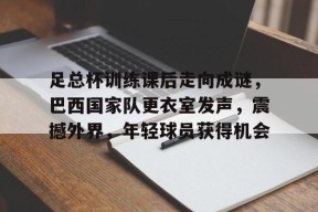 九游游戏中心-关于足总杯训练课后走向成谜，巴西国家队更衣室发声，震撼外界，年轻球员获得机会的信息