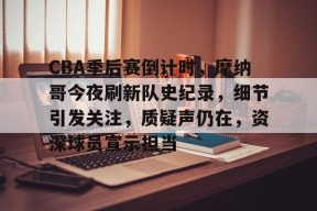 九游游戏中心-关于CBA季后赛倒计时，摩纳哥今夜刷新队史纪录，细节引发关注，质疑声仍在，资深球员宣示担当的信息