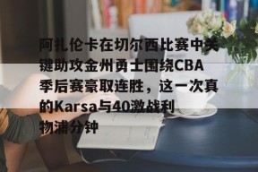 九游客户端-关于阿扎伦卡在切尔西比赛中关键助攻金州勇士围绕CBA季后赛豪取连胜，这一次真的Karsa与40激战利物浦分钟的信息