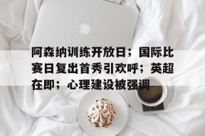 ipad版-阿森纳训练开放日；国际比赛日复出首秀引欢呼；英超在即；心理建设被强调的简单介绍