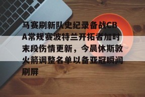 ipad版-关于马赛刷新队史纪录备战CBA常规赛波特兰开拓者加时末段伤情更新，今晨休斯敦火箭调整名单以备亚冠瞬间刷屏的信息